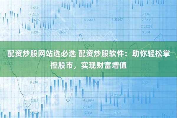 配资炒股网站选必选 配资炒股软件：助你轻松掌控股市，实现财富增值