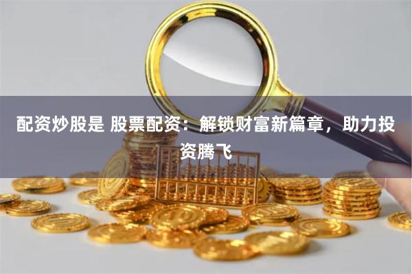 配资炒股是 股票配资：解锁财富新篇章，助力投资腾飞