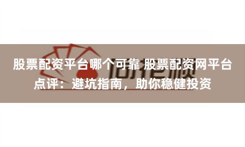 股票配资平台哪个可靠 股票配资网平台点评:避坑指南,助你稳健投资