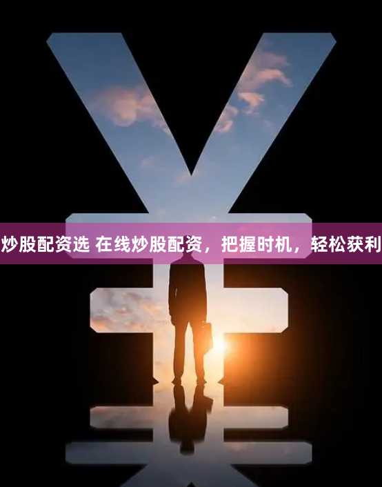 炒股配资选 在线炒股配资，把握时机，轻松获利