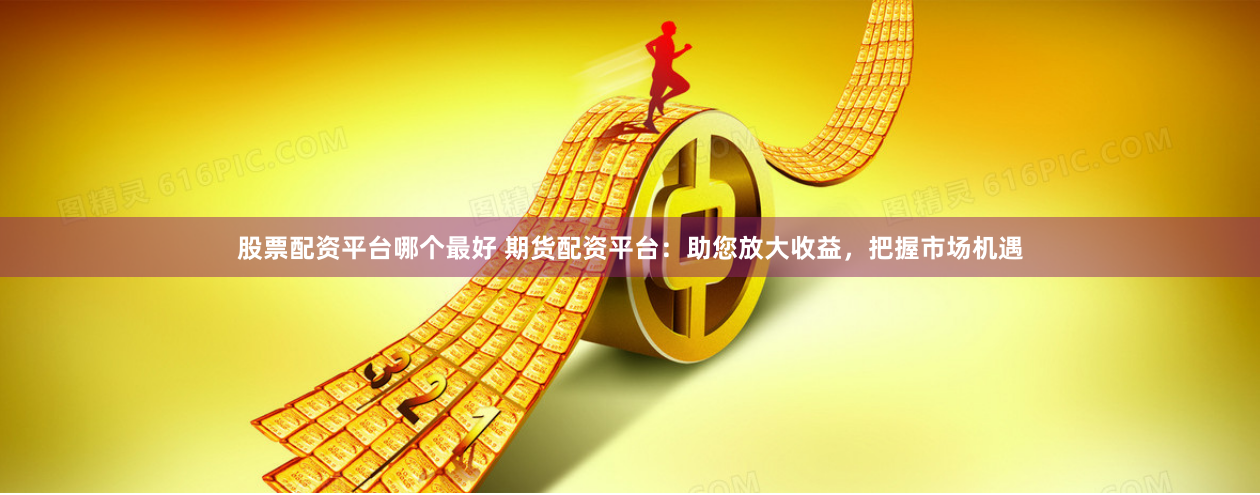 股票配资平台哪个最好 期货配资平台:助您放大收益,把握市场机遇