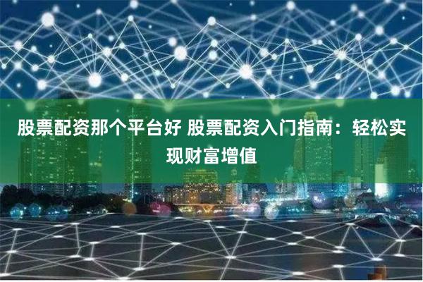股票配资那个平台好 股票配资入门指南:轻松实现财富增值