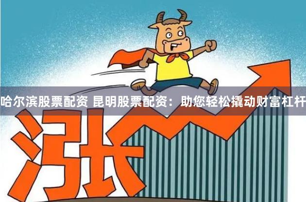 哈尔滨股票配资 昆明股票配资:助您轻松撬动财富杠杆