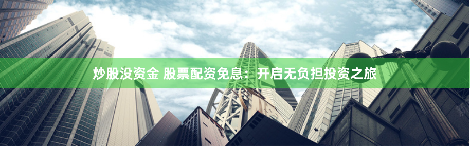 炒股没资金 股票配资免息:开启无负担投资之旅