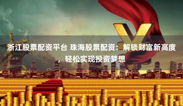 浙江股票配资平台 珠海股票配资:解锁财富新高度,轻松实现投资梦想