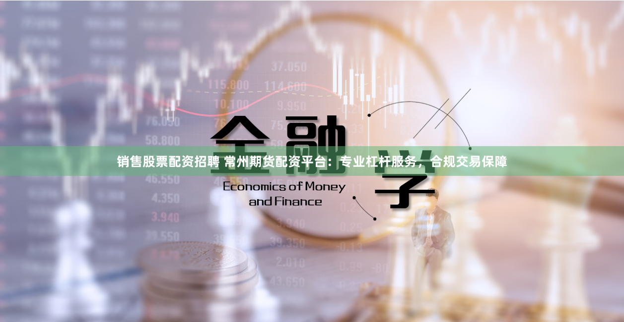 销售股票配资招聘 常州期货配资平台:专业杠杆服务,合规交易保障