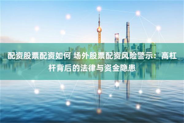 配资股票配资如何 场外股票配资风险警示:高杠杆背后的法律与资金隐患