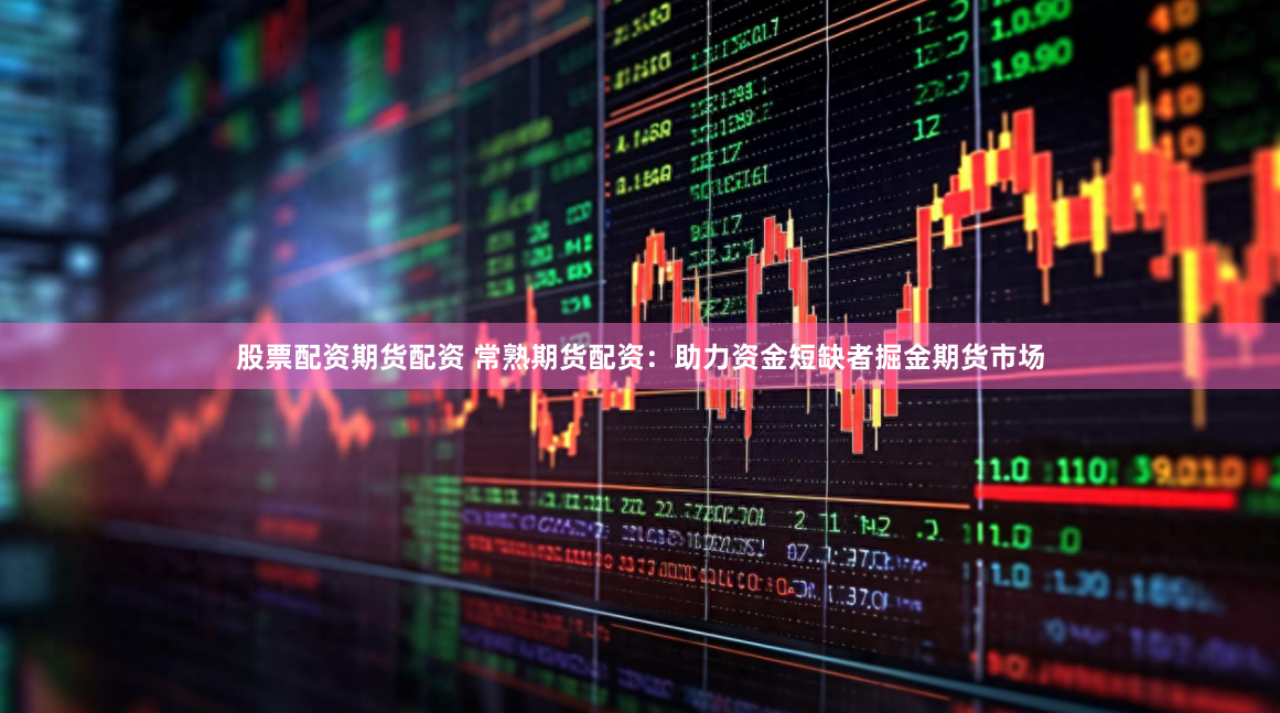 股票配资期货配资 常熟期货配资：助力资金短缺者掘金期货市场