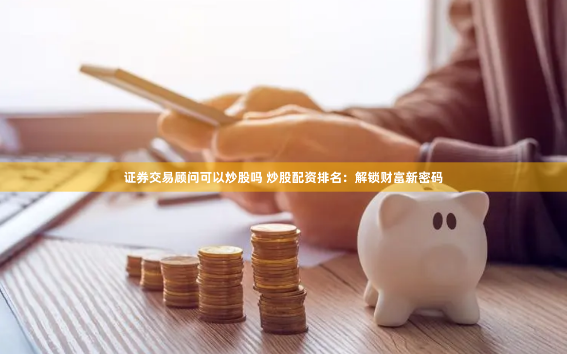 证券交易顾问可以炒股吗 炒股配资排名：解锁财富新密码