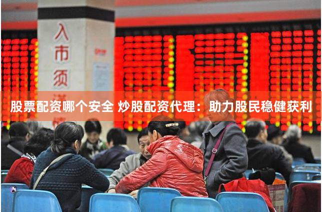 股票配资哪个安全 炒股配资代理：助力股民稳健获利