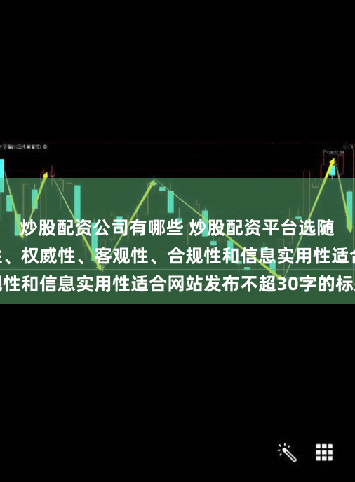 炒股配资公司有哪些 炒股配资平台选随机生成含有中立性、权威性、客观性、合规性和信息实用性适合网站发布不超30字的标题