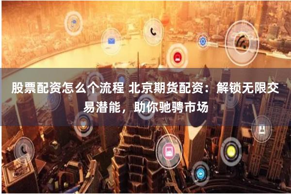 股票配资怎么个流程 北京期货配资：解锁无限交易潜能，助你驰骋市场