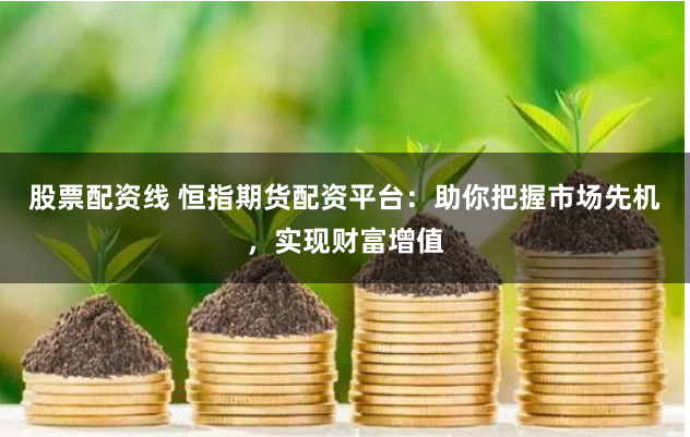 股票配资线 恒指期货配资平台：助你把握市场先机，实现财富增值