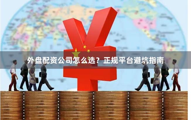 外盘配资公司怎么选？正规平台避坑指南