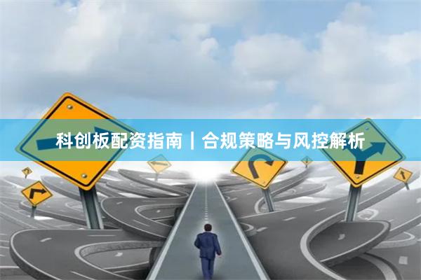 科创板配资指南｜合规策略与风控解析