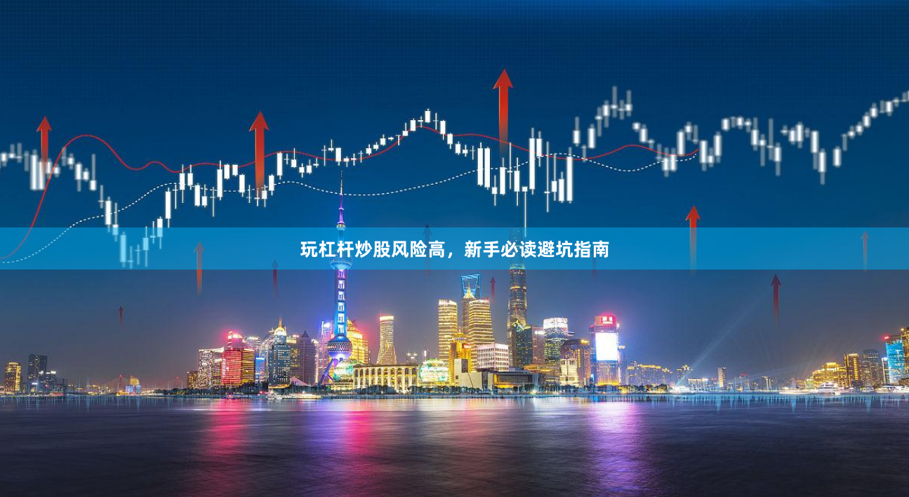 玩杠杆炒股风险高，新手必读避坑指南