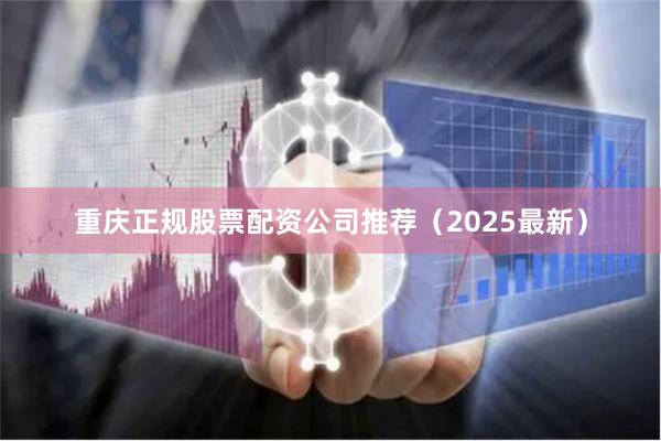 重庆正规股票配资公司推荐（2025最新）