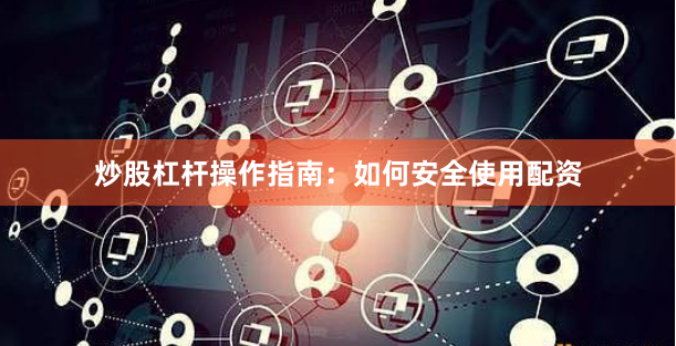 炒股杠杆操作指南：如何安全使用配资