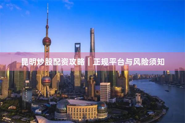 昆明炒股配资攻略｜正规平台与风险须知