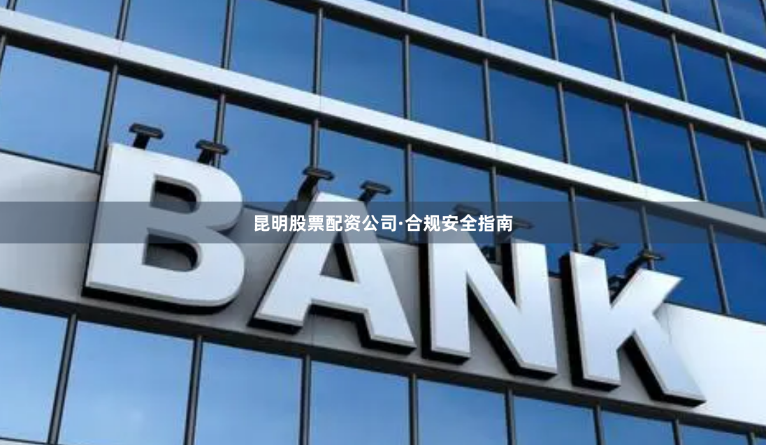 昆明股票配资公司·合规安全指南