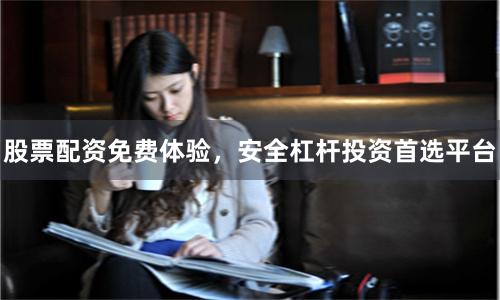 股票配资免费体验，安全杠杆投资首选平台
