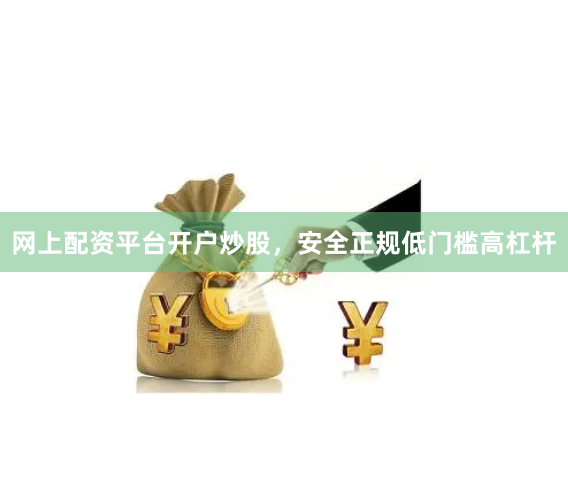 网上配资平台开户炒股，安全正规低门槛高杠杆