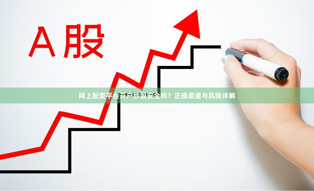 网上配资平台开户炒股安全吗？正规渠道与风险详解