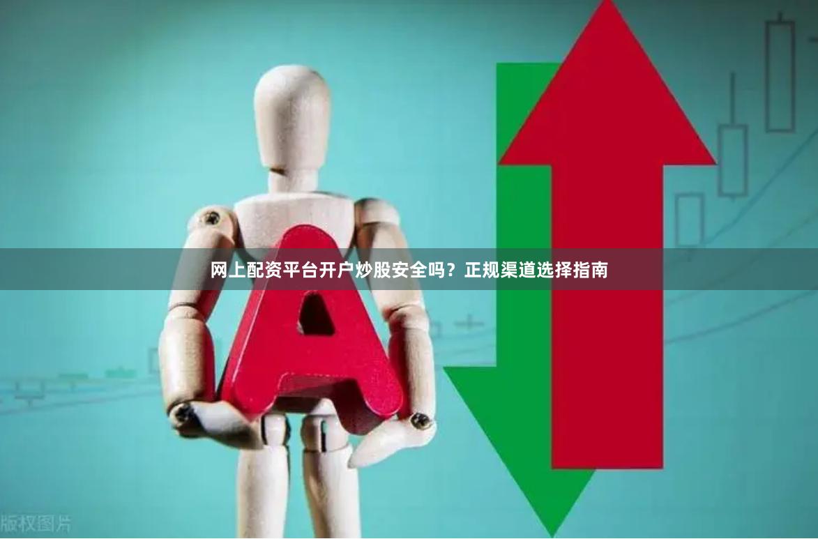 网上配资平台开户炒股安全吗？正规渠道选择指南