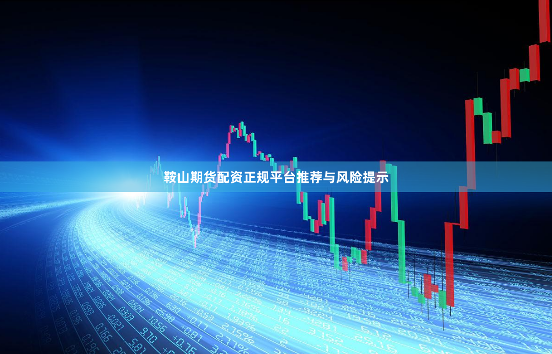 鞍山期货配资正规平台推荐与风险提示