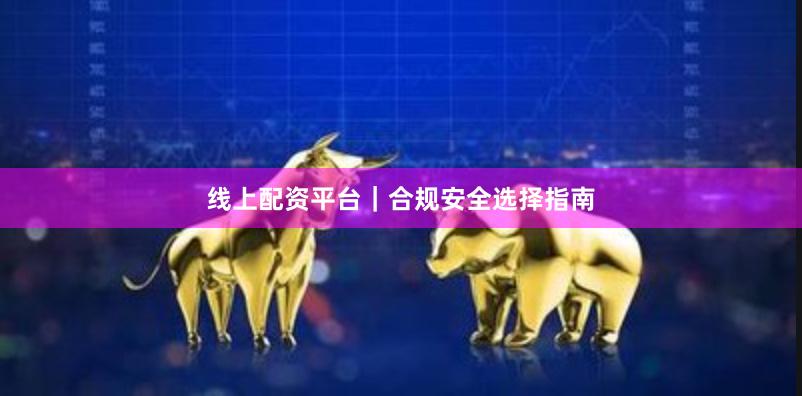 线上配资平台｜合规安全选择指南