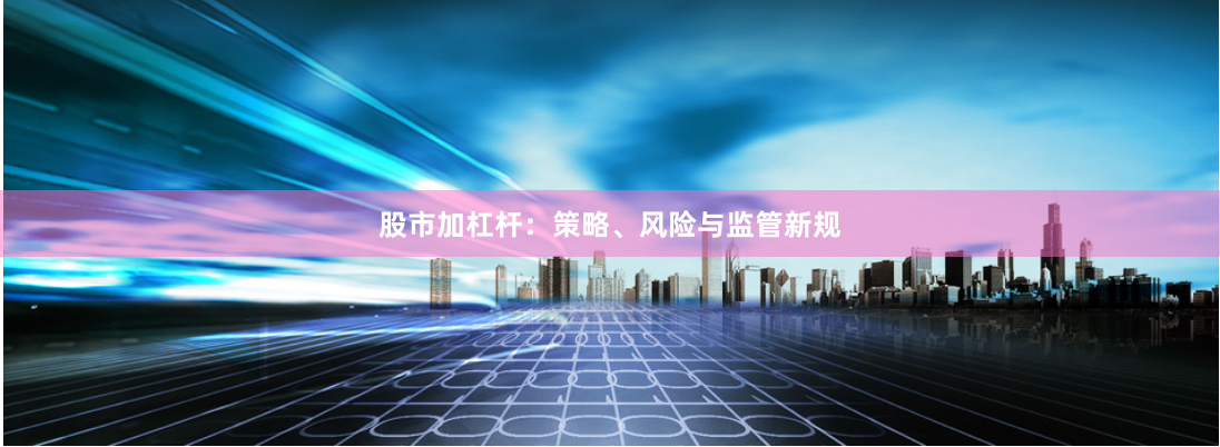 股市加杠杆：策略、风险与监管新规