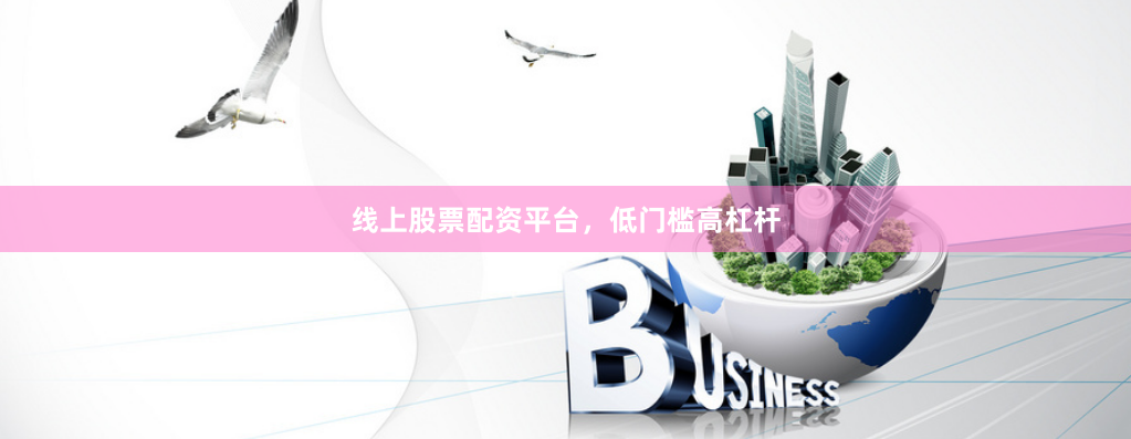 线上股票配资平台，低门槛高杠杆
