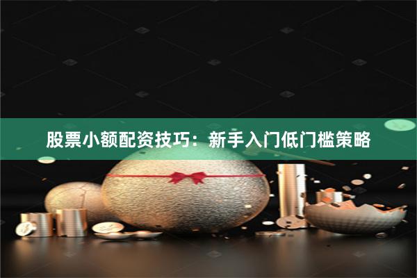 股票小额配资技巧：新手入门低门槛策略