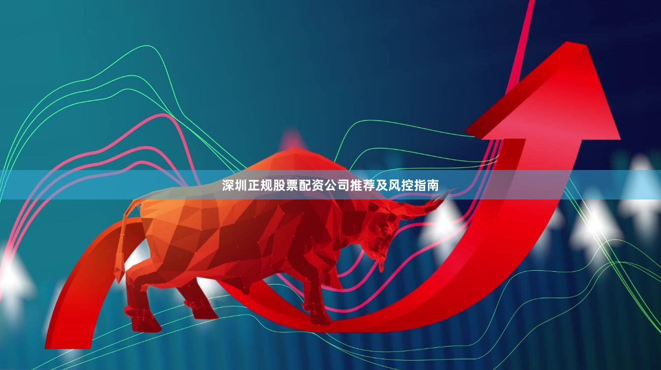 深圳正规股票配资公司推荐及风控指南