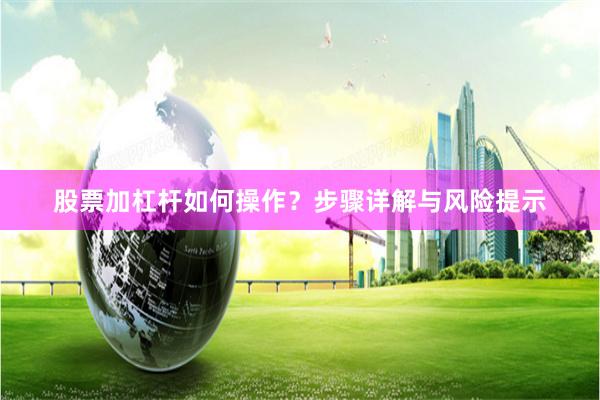 股票加杠杆如何操作？步骤详解与风险提示