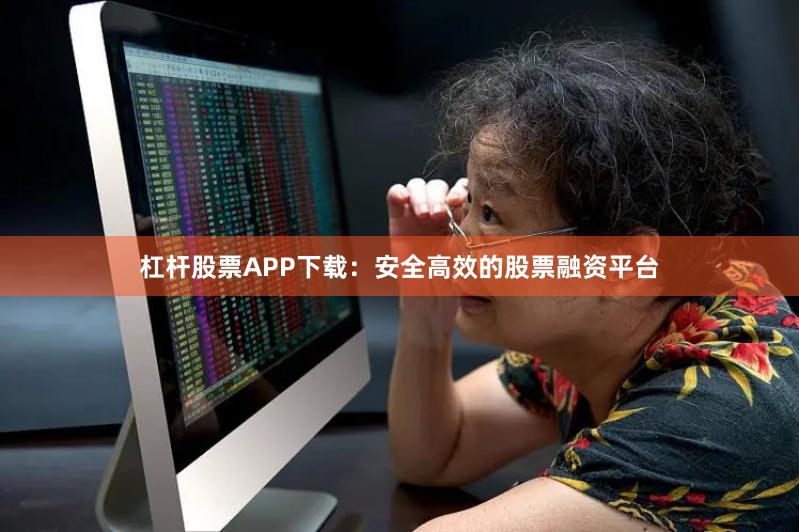 杠杆股票APP下载：安全高效的股票融资平台