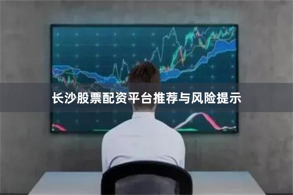 长沙股票配资平台推荐与风险提示