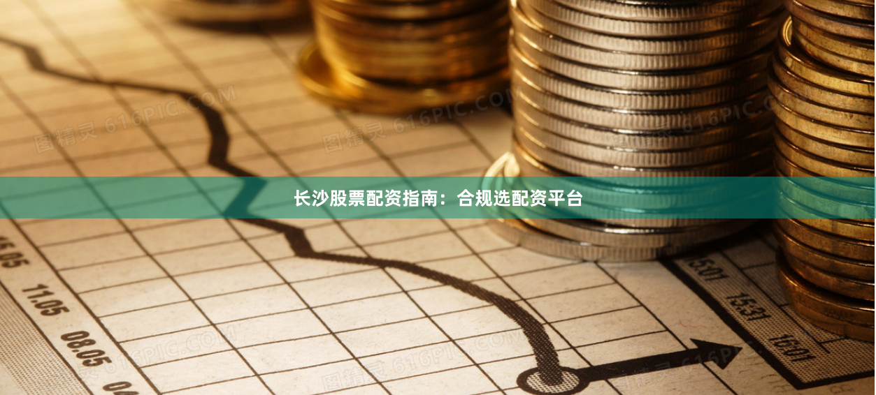 长沙股票配资指南：合规选配资平台