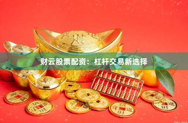 财云股票配资：杠杆交易新选择