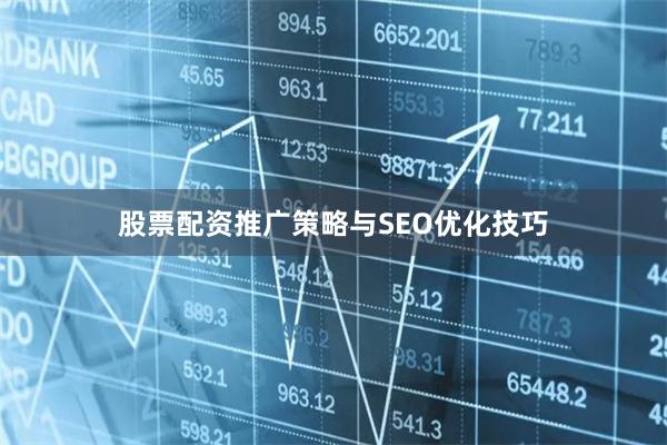 股票配资推广策略与SEO优化技巧