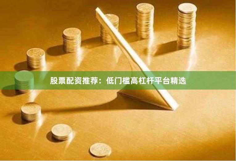 股票配资推荐：低门槛高杠杆平台精选