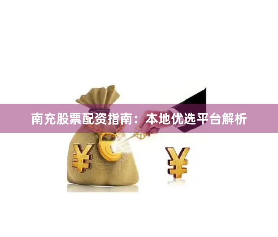 南充股票配资指南：本地优选平台解析