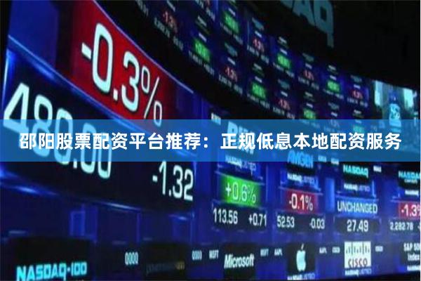 邵阳股票配资平台推荐：正规低息本地配资服务