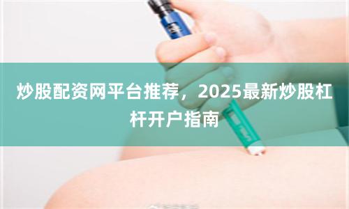 炒股配资网平台推荐，2025最新炒股杠杆开户指南