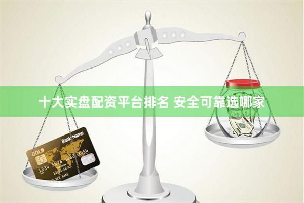 十大实盘配资平台排名 安全可靠选哪家