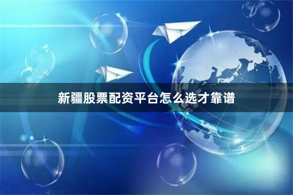 新疆股票配资平台怎么选才靠谱