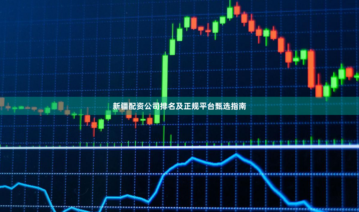 新疆配资公司排名及正规平台甄选指南