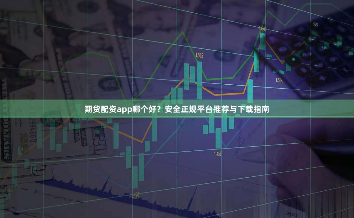 期货配资app哪个好?安全正规平台推荐与下载指南