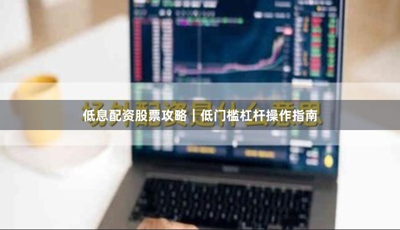 低息配资股票攻略｜低门槛杠杆操作指南
