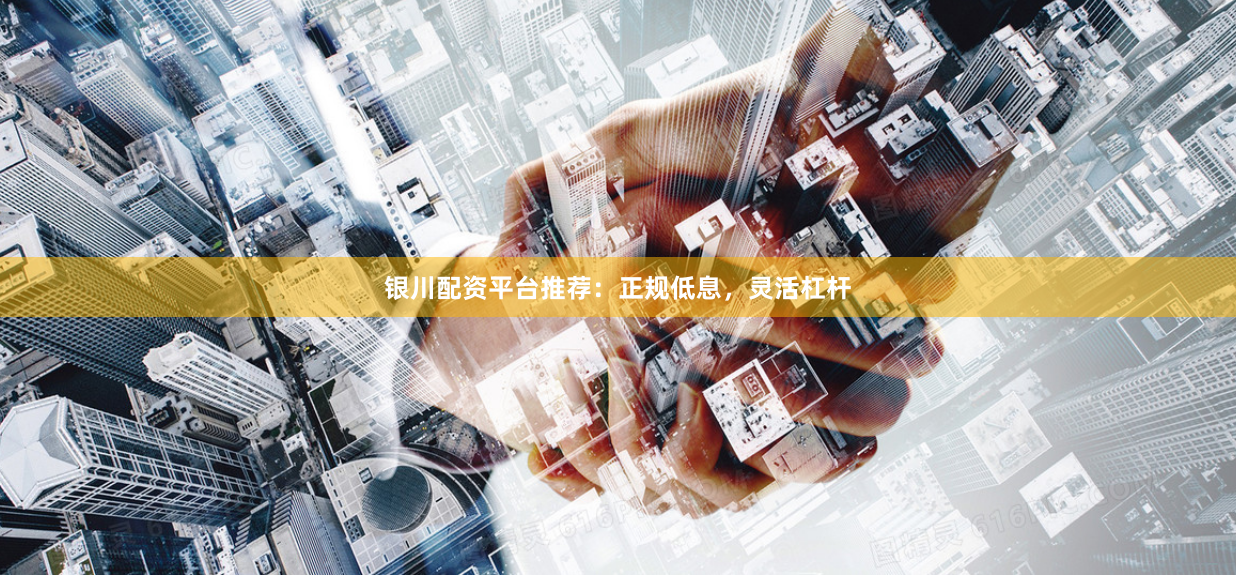 银川配资平台推荐：正规低息，灵活杠杆